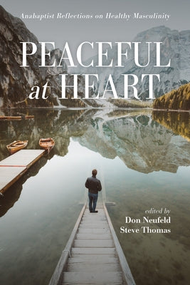 Peaceful at Heart: Anabaptist Reflections on Healthy Masculinity by Neufeld, Don