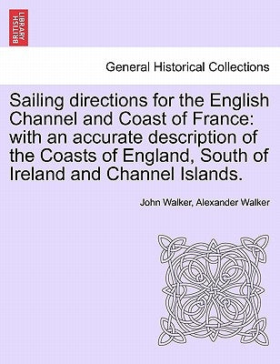 Sailing Directions for the English Channel and Coast of France: With an Accurate Description of the Coasts of England, South of Ireland and Channel Is by Walker, John