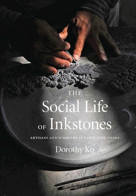 The Social Life of Inkstones: Artisans and Scholars in Early Qing China by Ko, Dorothy