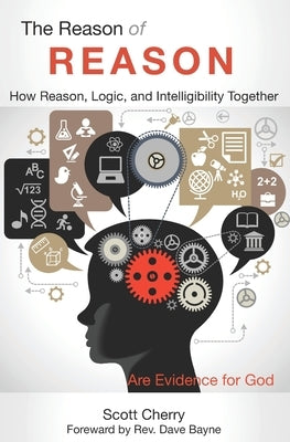 The Reason of Reason: How Reason, Logic, and Intelligibility Together are Evidence for God by Cherry, Scott