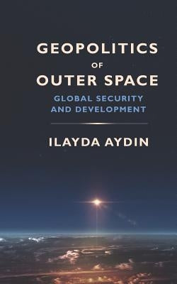 Geopolitics of Outer Space: Global Security and Development by Aydin, Ilayda