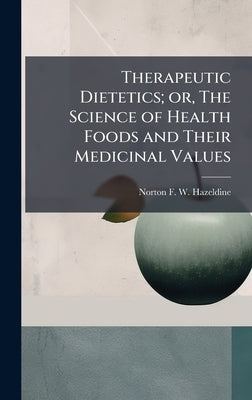 Therapeutic Dietetics; or, The Science of Health Foods and Their Medicinal Values by Hazeldine, Norton F. W.