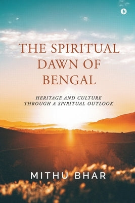 The Spiritual Dawn of Bengal: Heritage and Culture through a Spiritual Outlook by Mithu Bhar