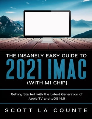 The Insanely Easy Guide to the 2021 iMac (with M1 Chip): Getting Started with the Latest Generation of iMac and Big Sur OS by La Counte, Scott