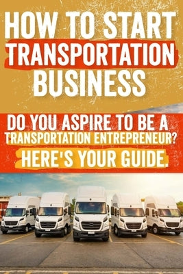 How to Start and Grow a Transportation Business: Do You Aspire to Be a Transportation Entrepreneur? Here's Your Guide by Sotelo, Cheryl J.