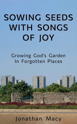 Sowing Seeds with Songs of Joy: Growing God's Garden In Forgotten Places by Macy, Jonathan