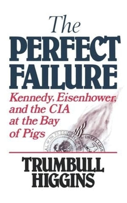 The Perfect Failure: Kennedy, Eisenhower, and the CIA at the Bay of Pigs by Higgins, Trumbull