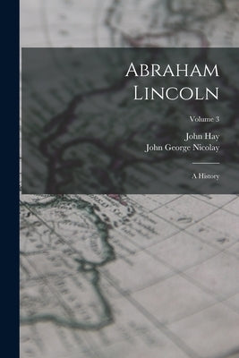 Abraham Lincoln: A History; Volume 3 by Nicolay, John George