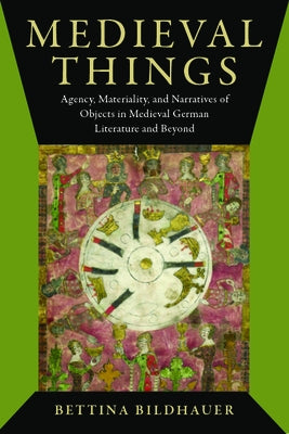 Medieval Things: Agency, Materiality, and Narratives of Objects in Medieval German Literature and Beyond by Bildhauer, Bettina