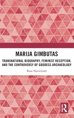 Marija Gimbutas: Transnational Biography, Feminist Reception, and the Controversy of Goddess Archaeology by Navickaite, Rasa
