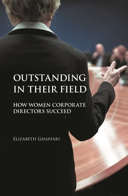 Outstanding in Their Field: How Women Corporate Directors Succeed by Ghaffari, Elizabeth