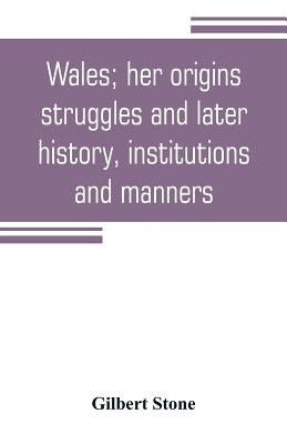Wales; her origins, struggles and later history, institutions and manners by Stone, Gilbert