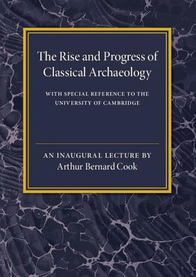The Rise and Progress of Classical Archaeology by Cook, Arthur Bernard