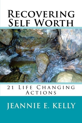 Recovering Self-Worth: 21 Life Changing Actions by Kelly, Jeannie E.