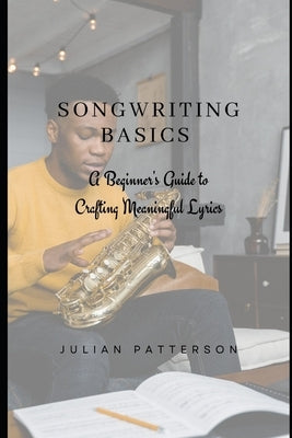 Songwriting Basics: A Beginner's Guide to Crafting Meaningful Lyrics by Patterson, Julian