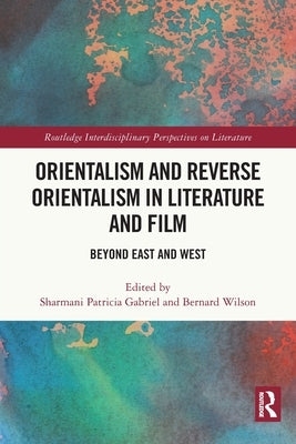 Orientalism and Reverse Orientalism in Literature and Film: Beyond East and West by Gabriel, Sharmani Patricia