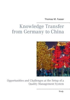 Knowledge Transfer from Germany to China: Opportunities and Challenges at the Setup of a Quality Management System by Fasser, Thomas M.