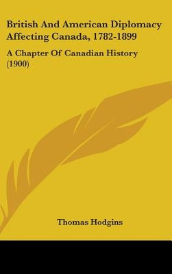 British And American Diplomacy Affecting Canada, 1782-1899: A Chapter Of Canadian History (1900) by Hodgins, Thomas