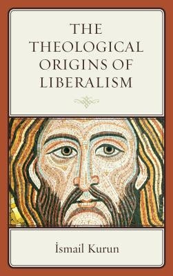 The Theological Origins of Liberalism by Kurun, Ismail