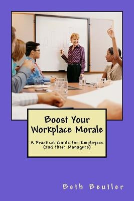 Boost Your Workplace Morale: A Practical Guide for Employees (and their Managers) by Beutler, Beth
