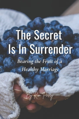 The Secret Is In Surrender: Bearing the Fruit of a Healthy Marriage by Perry, Kim