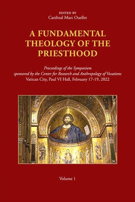 A Fundamental Theology of the Priesthood: Proceedings of the Symposium Sponsored by the Center for Research and Anthropology of Vocations, Volume 1 by Ouellet, Marc