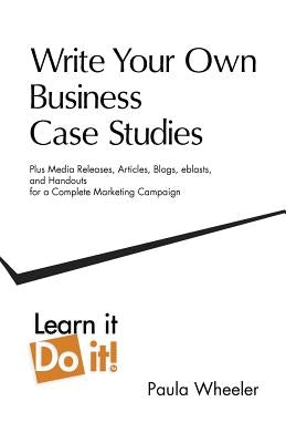 Write Your Own Business Case Studies: Plus Media Releases, Articles, Blogs, Eblasts, and Handouts for a Complete Marketing Campaign by Wheeler, Paula
