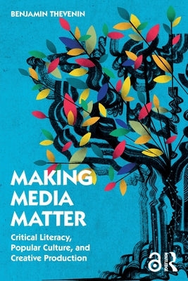 Making Media Matter: Critical Literacy, Popular Culture, and Creative Production by Thevenin, Benjamin