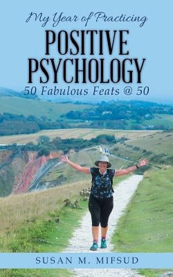 My Year of Practicing Positive Psychology: 50 Fabulous Feats @ 50 by Mifsud, Susan