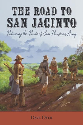 The Road to San Jacinto: Retracing the Route of Sam Houston's Army by Dyer, Dave