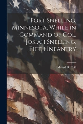 Fort Snelling, Minnesota, While in Command of col. Josiah Snelling, Fifth Infantry by Neill, Edward D. 1823-1893