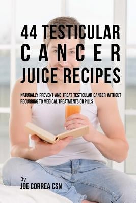 44 Testicular Cancer Juice Recipes: Naturally Prevent and Treat Testicular Cancer without Recurring to Medical Treatments or Pills by Correa Csn, Joe