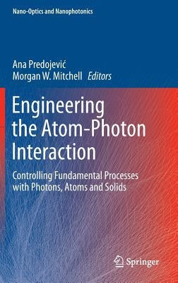 Engineering the Atom-Photon Interaction: Controlling Fundamental Processes with Photons, Atoms and Solids by Predojevic, Ana