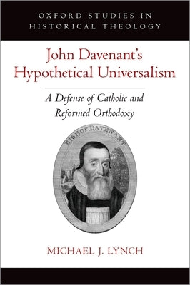 John Davenant's Hypothetical Universalism: A Defense of Catholic and Reformed Orthodoxy by Lynch, Michael J.