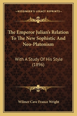 The Emperor Julian's Relation To The New Sophistic And Neo-Platonism: With A Study Of His Style (1896) by Wright, Wilmer Cave France