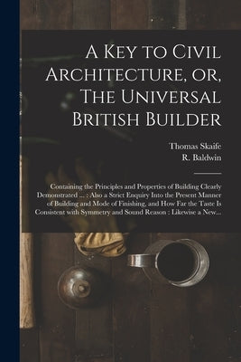A Key to Civil Architecture, or, The Universal British Builder: Containing the Principles and Properties of Building Clearly Demonstrated ...: Also a by Skaife, Thomas