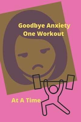 Goodbye Anxiety One Workout At A Time: Anxiety and Workout Tracker by Journaling, I. Luv