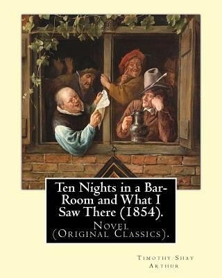Ten Nights in a Bar-Room and What I Saw There (1854). By: T.(Timothy) S.(Shay) Arthur: Novel (Original Classics).Ten Nights in a Bar-room and What I S by Arthur, T. S.