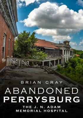 Abandoned Perrysburg: The J. N. Adam Memorial Hospital by Cray, Brian