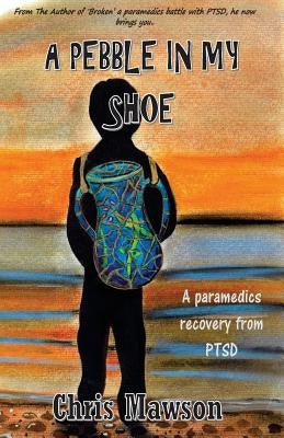 A pebble in my shoe: A paramedics recovery from PTSD by Mawson, Chris