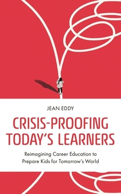 Crisis-Proofing Today's Learners: Reimagining Career Education to Prepare Kids for Tomorrow's World by Eddy, Jean