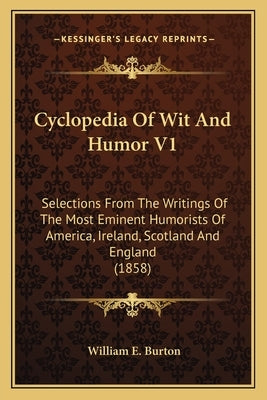 Cyclopedia Of Wit And Humor V1: Selections From The Writings Of The Most Eminent Humorists Of America, Ireland, Scotland And England (1858) by Burton, William E.