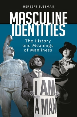 Masculine Identities: The History and Meanings of Manliness by Sussman, Herbert