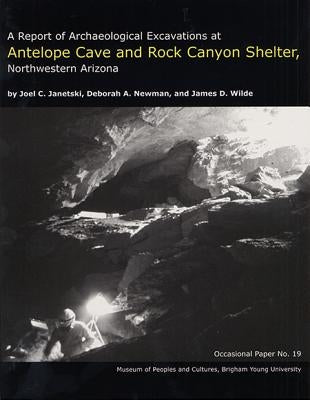 A Report of Archaeological Excavations at Antelope Cave and Rock Canyon Shelter, Northwestern Arizona Op #19: Volume 19 by Janetski, Joel C.