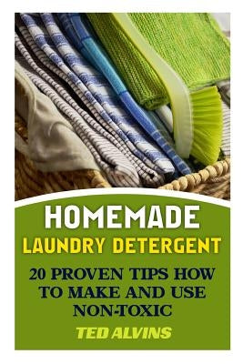 Homemade Laundry Detergent: 20 Proven Tips How to Make and Use Non-Toxic Detergent by Alvins, Ted