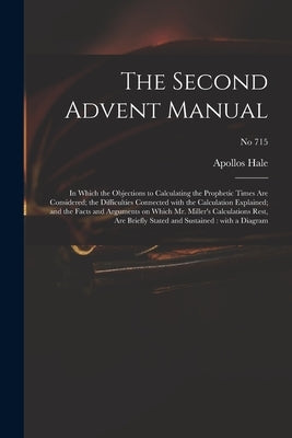 The Second Advent Manual: in Which the Objections to Calculating the Prophetic Times Are Considered; the Difficulties Connected With the Calcula by Hale, Apollos