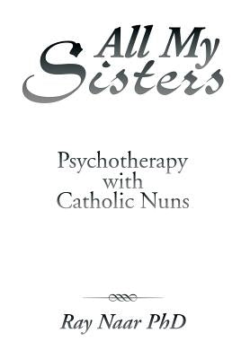 All My Sisters: Psychotherapy with Catholic Nuns by Naar, Ray