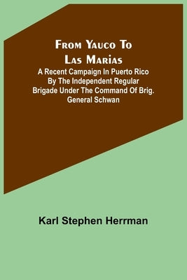 From Yauco to Las Marias: A recent campaign in Puerto Rico by the Independent Regular Brigade under the command of Brig. General Schwan by Stephen Herrman, Karl