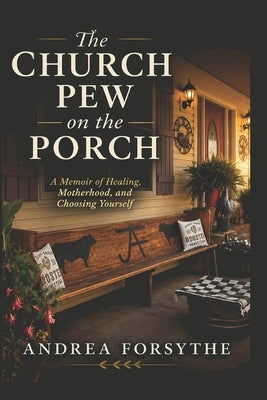The Church Pew on the Porch: A Memoir of Healing, Motherhood, and Choosing Yourself by Forsythe, Andrea