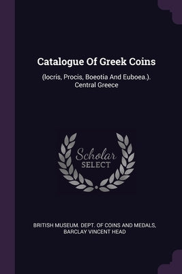 Catalogue Of Greek Coins: (locris, Procis, Boeotia And Euboea.). Central Greece by British Museum Dept of Coins and Medal